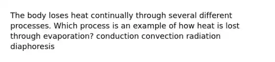 The body loses heat continually through several different processes. Which process is an example of how heat is lost through evaporation? conduction convection radiation diaphoresis