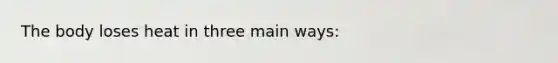 The body loses heat in three main ways: