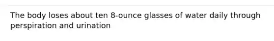 The body loses about ten 8-ounce glasses of water daily through perspiration and urination