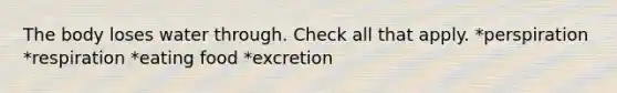 The body loses water through. Check all that apply. *perspiration *respiration *eating food *excretion