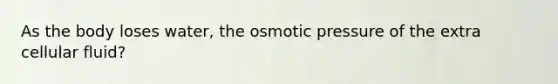 As the body loses water, the osmotic pressure of the extra cellular fluid?