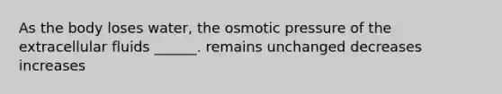 As the body loses water, the osmotic pressure of the extracellular fluids ______. remains unchanged decreases increases