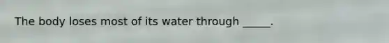 The body loses most of its water through _____.