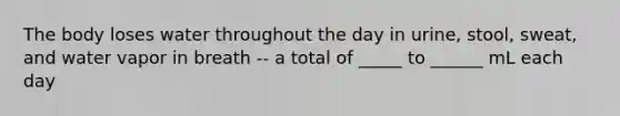 The body loses water throughout the day in urine, stool, sweat, and water vapor in breath -- a total of _____ to ______ mL each day