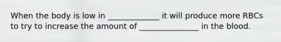 When the body is low in _____________ it will produce more RBCs to try to increase the amount of _______________ in the blood.