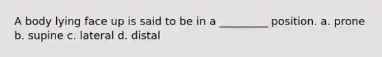 A body lying face up is said to be in a _________ position. a. prone b. supine c. lateral d. distal