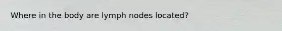 Where in the body are lymph nodes located?