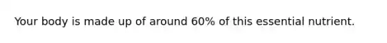 Your body is made up of around 60% of this essential nutrient.