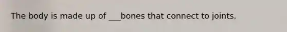 The body is made up of ___bones that connect to joints.