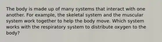 The body is made up of many systems that interact with one another. For example, the skeletal system and the muscular system work together to help the body move. Which system works with the respiratory system to distribute oxygen to the body?