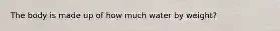 The body is made up of how much water by weight?