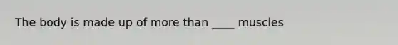 The body is made up of more than ____ muscles