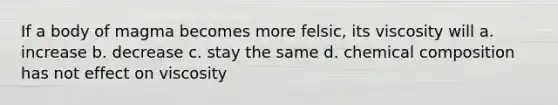 If a body of magma becomes more felsic, its viscosity will a. increase b. decrease c. stay the same d. chemical composition has not effect on viscosity