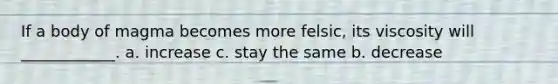 If a body of magma becomes more felsic, its viscosity will ____________. a. increase c. stay the same b. decrease