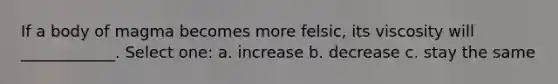 If a body of magma becomes more felsic, its viscosity will ____________. Select one: a. increase b. decrease c. stay the same