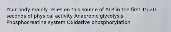 Your body mainly relies on this source of ATP in the first 15-20 seconds of physical activity Anaerobic glycolysis Phosphocreatine system Oxidative phosphorylation