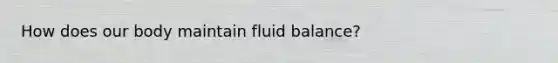 How does our body maintain fluid balance?