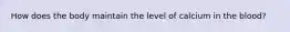 How does the body maintain the level of calcium in the blood?