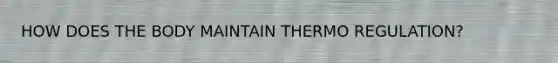 HOW DOES THE BODY MAINTAIN THERMO REGULATION?