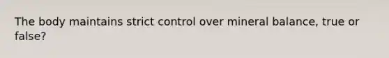 The body maintains strict control over mineral balance, true or false?