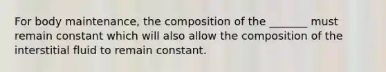 For body maintenance, the composition of the _______ must remain constant which will also allow the composition of the interstitial fluid to remain constant.