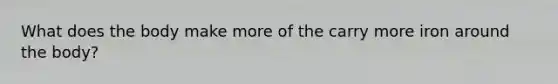 What does the body make more of the carry more iron around the body?