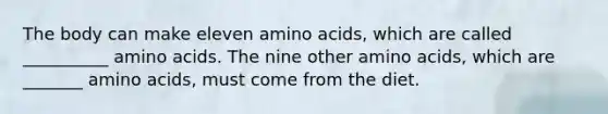 The body can make eleven amino acids, which are called __________ amino acids. The nine other amino acids, which are _______ amino acids, must come from the diet.