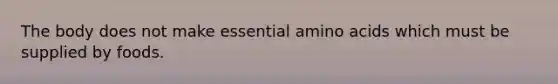 The body does not make essential amino acids which must be supplied by foods.