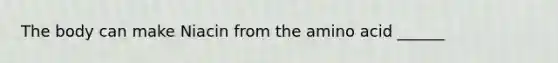 The body can make Niacin from the amino acid ______