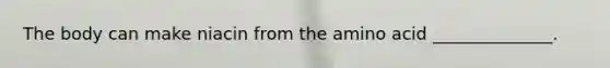The body can make niacin from the amino acid ______________.