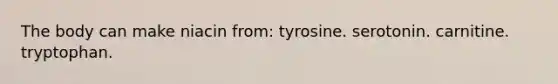 The body can make niacin from: tyrosine. serotonin. carnitine. tryptophan.