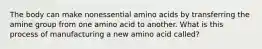 The body can make nonessential amino acids by transferring the amine group from one amino acid to another. What is this process of manufacturing a new amino acid called?