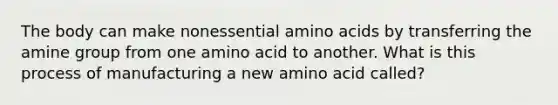 The body can make nonessential amino acids by transferring the amine group from one amino acid to another. What is this process of manufacturing a new amino acid called?