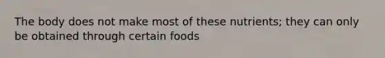 The body does not make most of these nutrients; they can only be obtained through certain foods