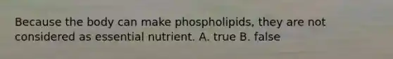 Because the body can make phospholipids, they are not considered as essential nutrient. A. true B. false