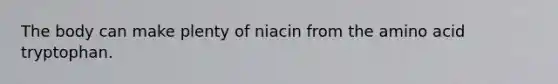 The body can make plenty of niacin from the amino acid tryptophan.