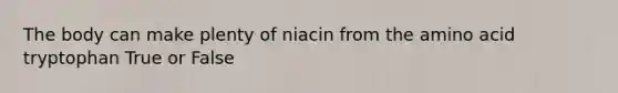 The body can make plenty of niacin from the amino acid tryptophan True or False