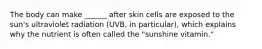 The body can make ______ after skin cells are exposed to the sun's ultraviolet radiation (UVB, in particular), which explains why the nutrient is often called the "sunshine vitamin."