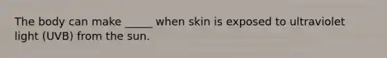 The body can make _____ when skin is exposed to ultraviolet light (UVB) from the sun.