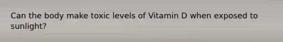 Can the body make toxic levels of Vitamin D when exposed to sunlight?