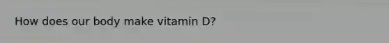 How does our body make vitamin D?