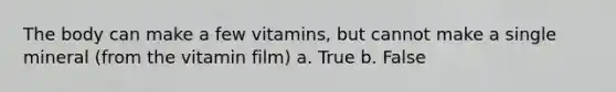 The body can make a few vitamins, but cannot make a single mineral (from the vitamin film) a. True b. False