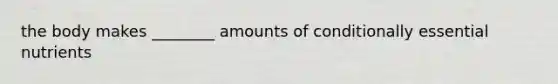 the body makes ________ amounts of conditionally essential nutrients