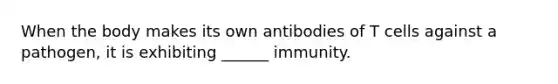 When the body makes its own antibodies of T cells against a pathogen, it is exhibiting ______ immunity.