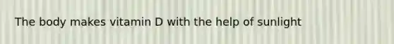 The body makes vitamin D with the help of sunlight