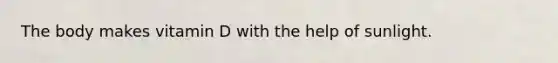 The body makes vitamin D with the help of sunlight.