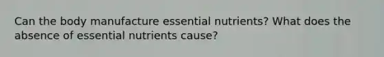 Can the body manufacture essential nutrients? What does the absence of essential nutrients cause?