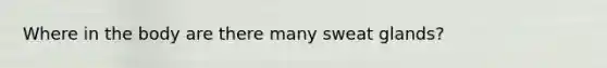 Where in the body are there many sweat glands?