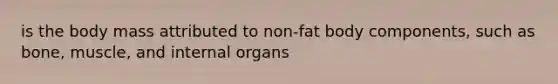 is the body mass attributed to non-fat body components, such as bone, muscle, and internal organs