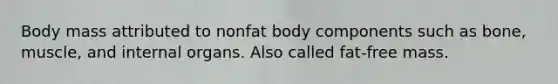 Body mass attributed to nonfat body components such as bone, muscle, and internal organs. Also called fat-free mass.